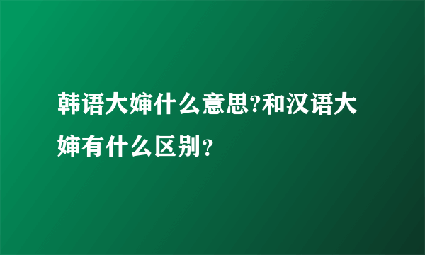 韩语大婶什么意思?和汉语大婶有什么区别？