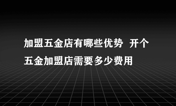 加盟五金店有哪些优势  开个五金加盟店需要多少费用