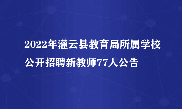 2022年灌云县教育局所属学校公开招聘新教师77人公告