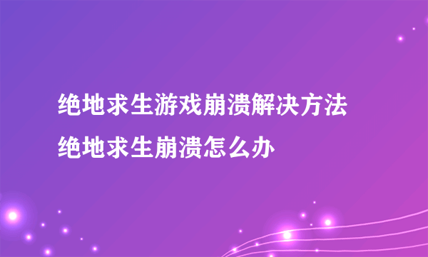 绝地求生游戏崩溃解决方法 绝地求生崩溃怎么办