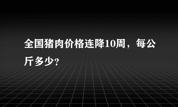 全国猪肉价格连降10周，每公斤多少？