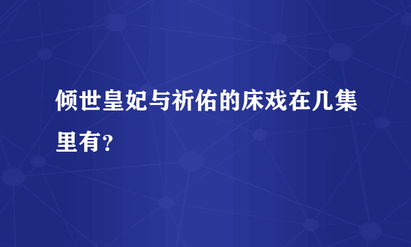 倾世皇妃与祈佑的床戏在几集里有？