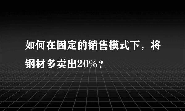 如何在固定的销售模式下，将钢材多卖出20%？