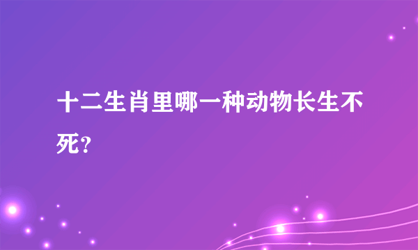 十二生肖里哪一种动物长生不死？