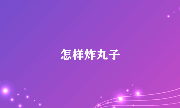 怎样炸丸子