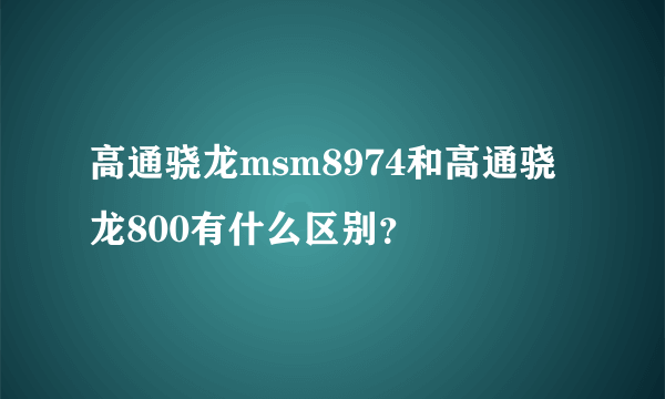 高通骁龙msm8974和高通骁龙800有什么区别？