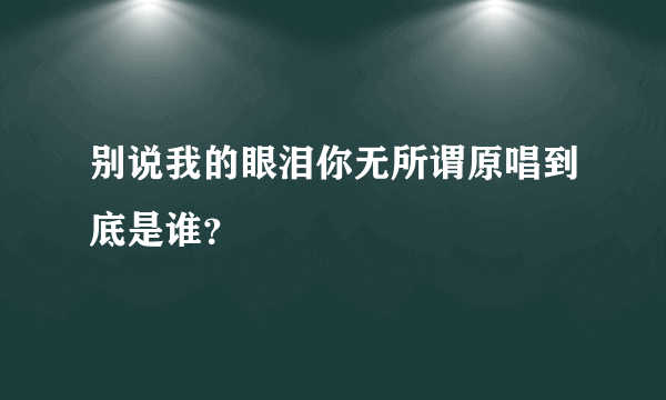 别说我的眼泪你无所谓原唱到底是谁？