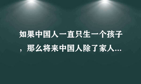 如果中国人一直只生一个孩子，那么将来中国人除了家人就没有亲戚