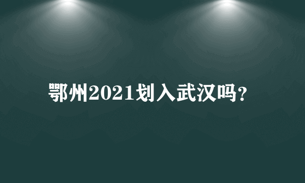 鄂州2021划入武汉吗？