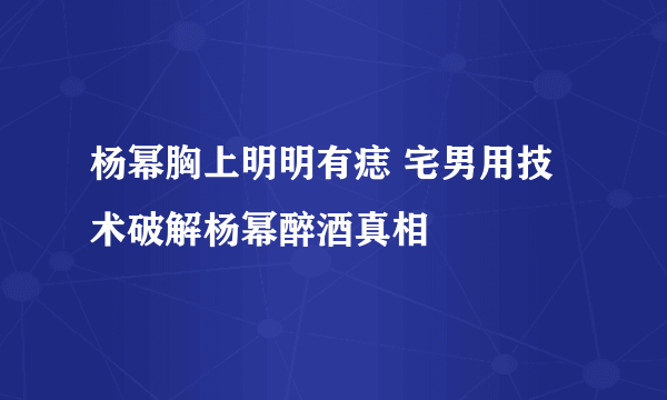 杨幂胸上明明有痣 宅男用技术破解杨幂醉酒真相