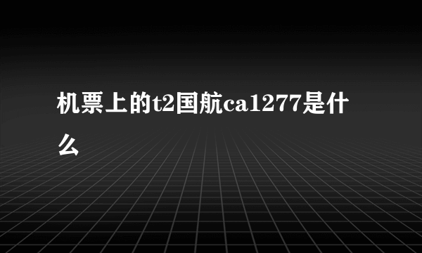 机票上的t2国航ca1277是什么