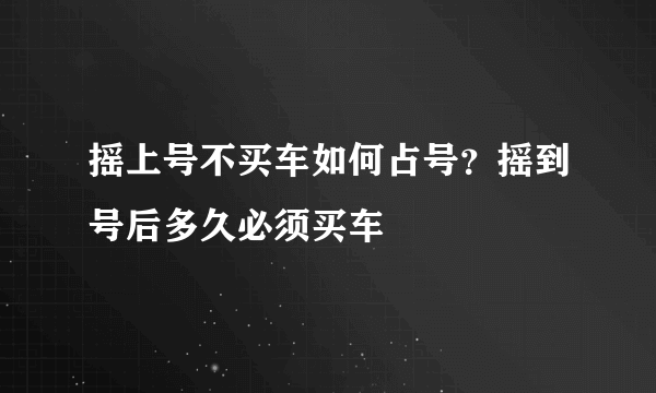 摇上号不买车如何占号？摇到号后多久必须买车