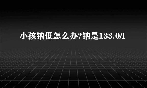 小孩钠低怎么办?钠是133.0/l