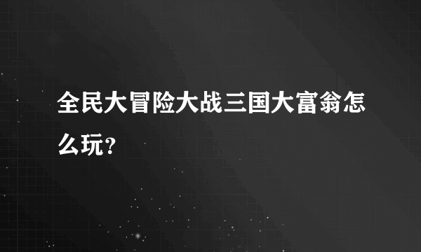 全民大冒险大战三国大富翁怎么玩？