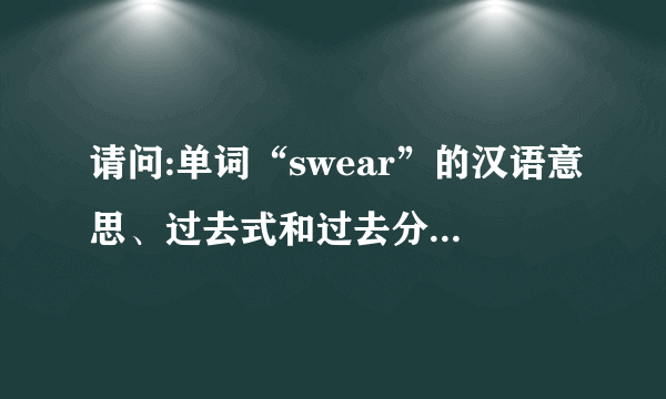 请问:单词“swear”的汉语意思、过去式和过去分词分别是什么？