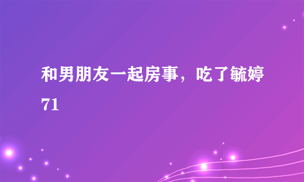 和男朋友一起房事，吃了毓婷71