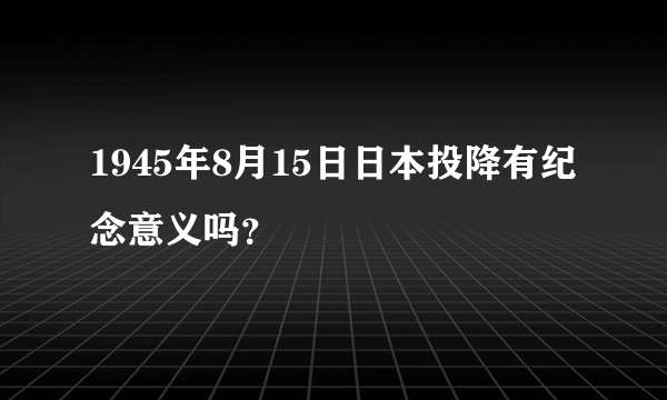 1945年8月15日日本投降有纪念意义吗？