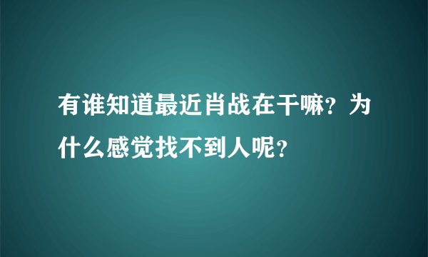 有谁知道最近肖战在干嘛？为什么感觉找不到人呢？