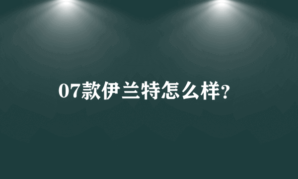 07款伊兰特怎么样？