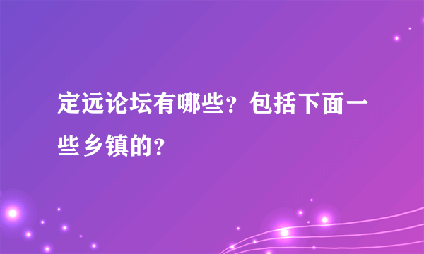 定远论坛有哪些？包括下面一些乡镇的？