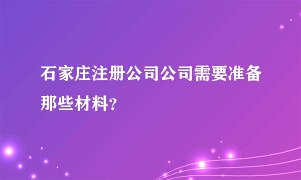 石家庄注册公司公司需要准备那些材料？