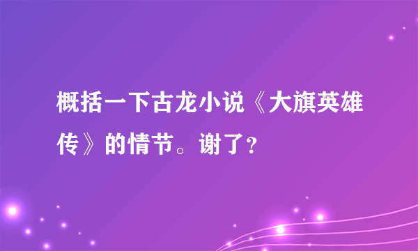 概括一下古龙小说《大旗英雄传》的情节。谢了？