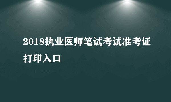 2018执业医师笔试考试准考证打印入口