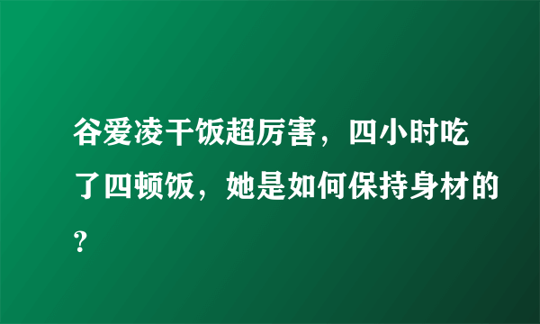 谷爱凌干饭超厉害，四小时吃了四顿饭，她是如何保持身材的？