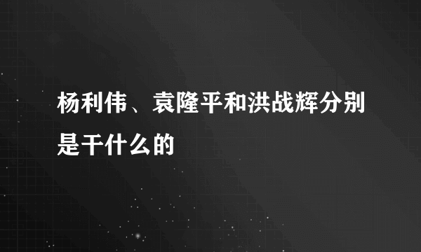 杨利伟、袁隆平和洪战辉分别是干什么的