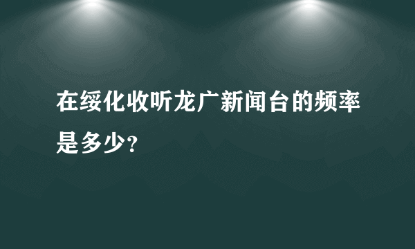 在绥化收听龙广新闻台的频率是多少？