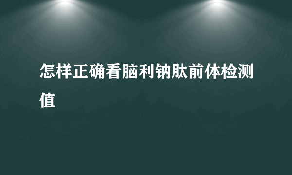 怎样正确看脑利钠肽前体检测值