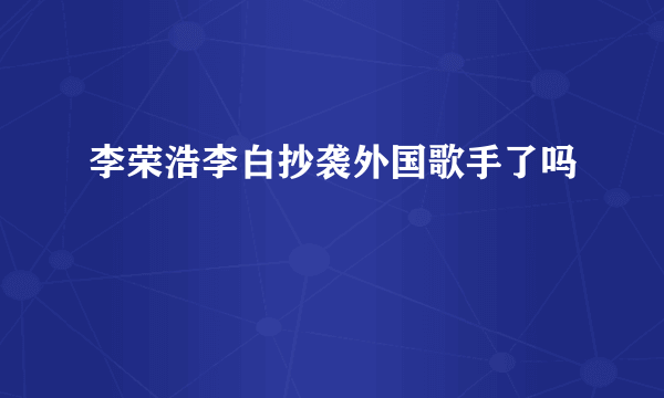 李荣浩李白抄袭外国歌手了吗