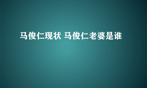 马俊仁现状 马俊仁老婆是谁