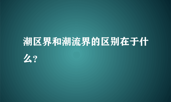 潮区界和潮流界的区别在于什么？