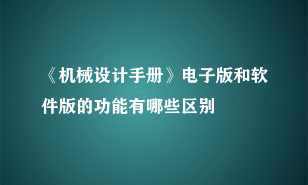 《机械设计手册》电子版和软件版的功能有哪些区别