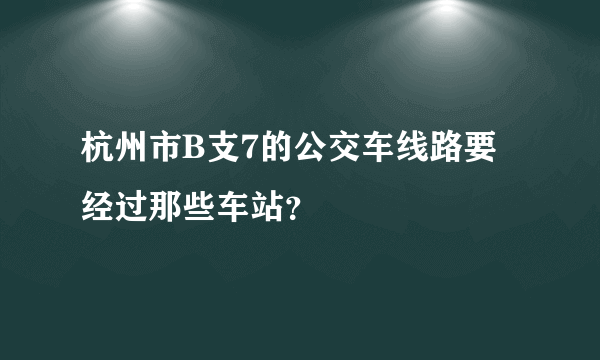 杭州市B支7的公交车线路要经过那些车站？