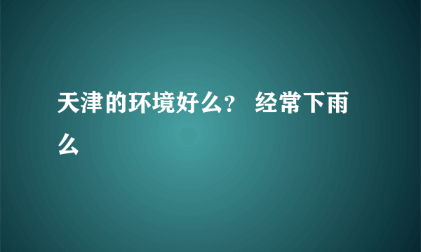 天津的环境好么？ 经常下雨么