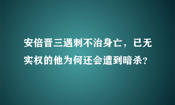 安倍晋三遇刺不治身亡，已无实权的他为何还会遭到暗杀？