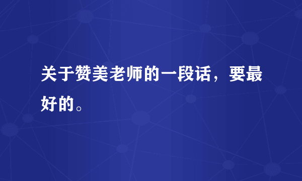 关于赞美老师的一段话，要最好的。