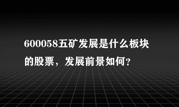 600058五矿发展是什么板块的股票，发展前景如何？