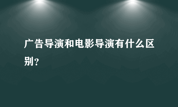 广告导演和电影导演有什么区别？