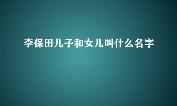 李保田儿子和女儿叫什么名字