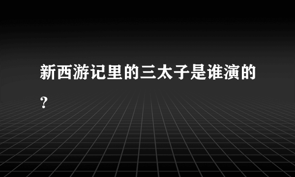 新西游记里的三太子是谁演的？