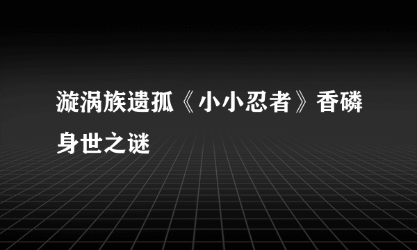 漩涡族遗孤《小小忍者》香磷身世之谜