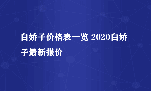 白娇子价格表一览 2020白娇子最新报价