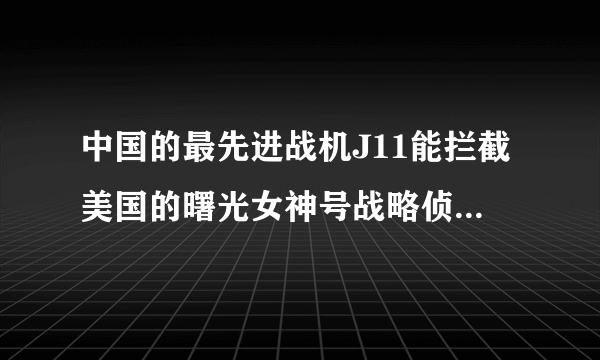 中国的最先进战机J11能拦截美国的曙光女神号战略侦察机吗？