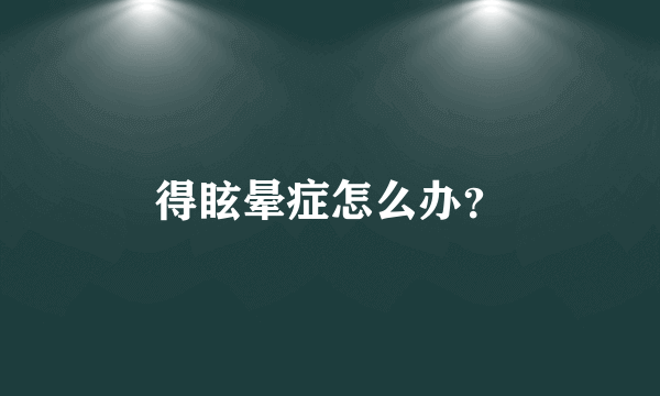 得眩晕症怎么办？