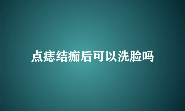 点痣结痂后可以洗脸吗