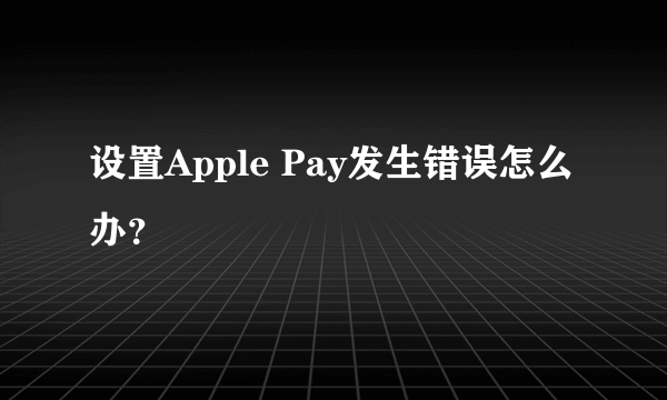 设置Apple Pay发生错误怎么办？