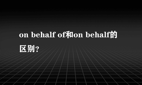 on behalf of和on behalf的区别？